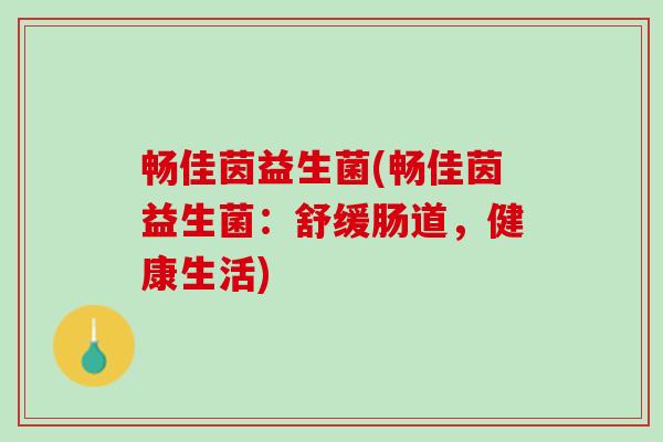 畅佳茵益生菌(畅佳茵益生菌：舒缓肠道，健康生活)