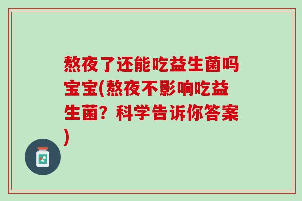 熬夜了还能吃益生菌吗宝宝(熬夜不影响吃益生菌？科学告诉你答案)