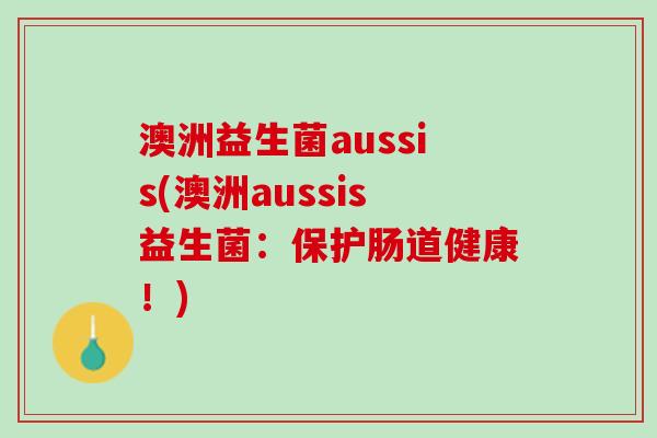 澳洲益生菌aussis(澳洲aussis益生菌：保护肠道健康！)
