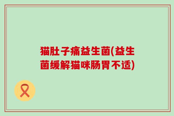 猫肚子痛益生菌(益生菌缓解猫咪肠胃不适)