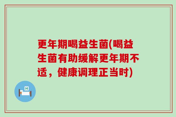 更年期喝益生菌(喝益生菌有助缓解更年期不适，健康调理正当时)