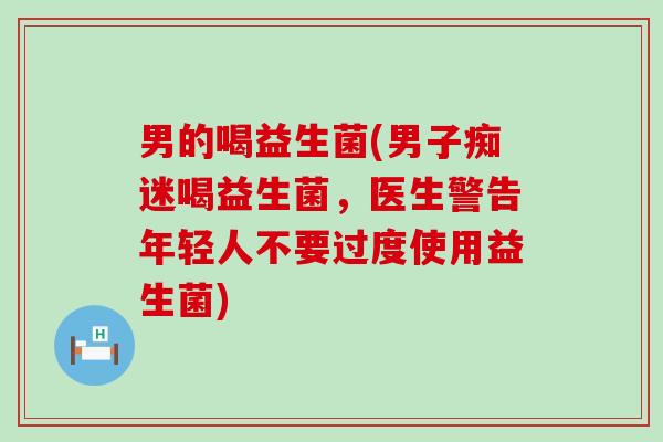 男的喝益生菌(男子痴迷喝益生菌，医生警告年轻人不要过度使用益生菌)