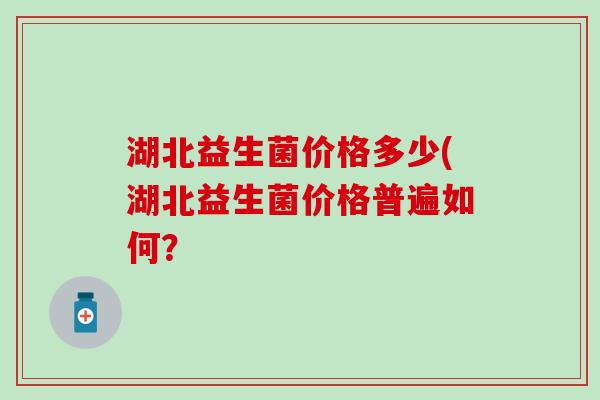 湖北益生菌价格多少(湖北益生菌价格普遍如何？