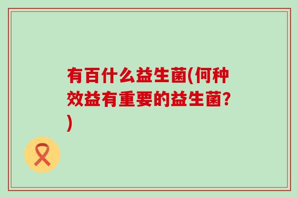 有百什么益生菌(何种效益有重要的益生菌？)