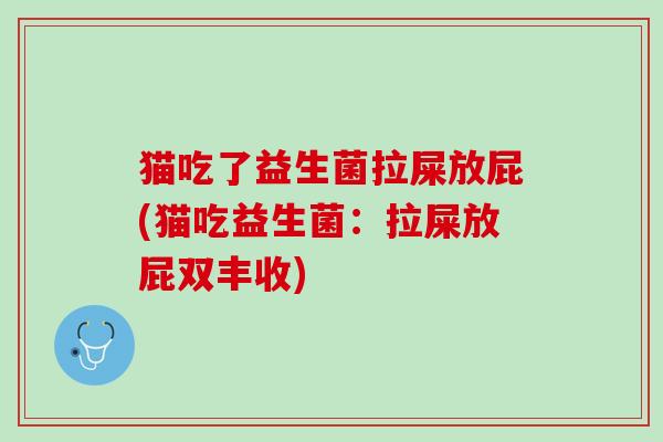 猫吃了益生菌拉屎放屁(猫吃益生菌：拉屎放屁双丰收)