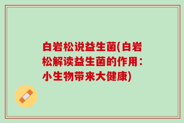 白岩松说益生菌(白岩松解读益生菌的作用：小生物带来大健康)