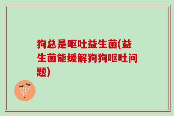 狗总是呕吐益生菌(益生菌能缓解狗狗呕吐问题)
