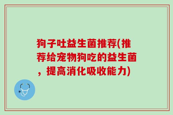 狗子吐益生菌推荐(推荐给宠物狗吃的益生菌，提高消化吸收能力)