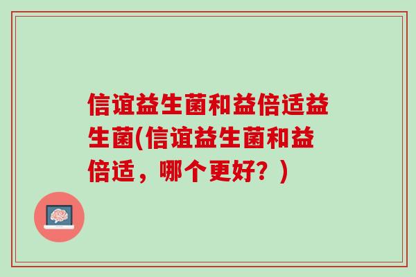 信谊益生菌和益倍适益生菌(信谊益生菌和益倍适，哪个更好？)