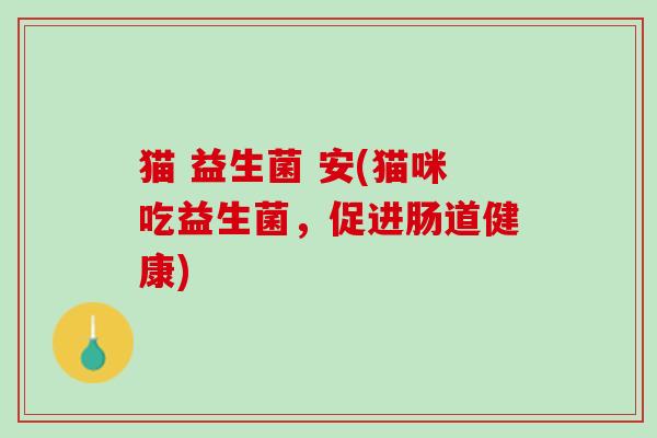 猫 益生菌 安(猫咪吃益生菌，促进肠道健康)