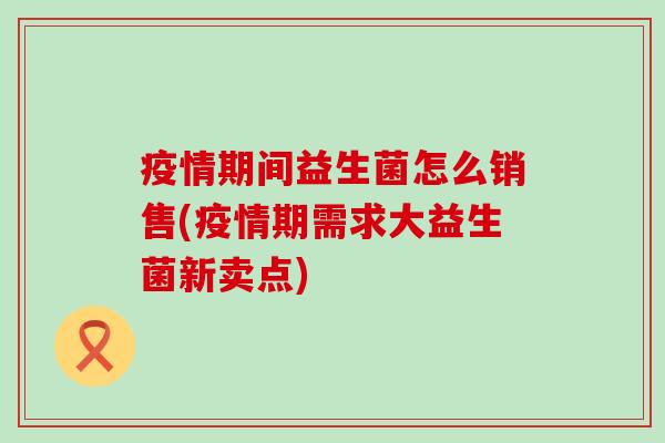 疫情期间益生菌怎么销售(疫情期需求大益生菌新卖点)