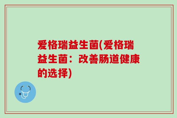 爱格瑞益生菌(爱格瑞益生菌：改善肠道健康的选择)