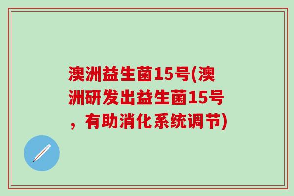 澳洲益生菌15号(澳洲研发出益生菌15号，有助消化系统调节)