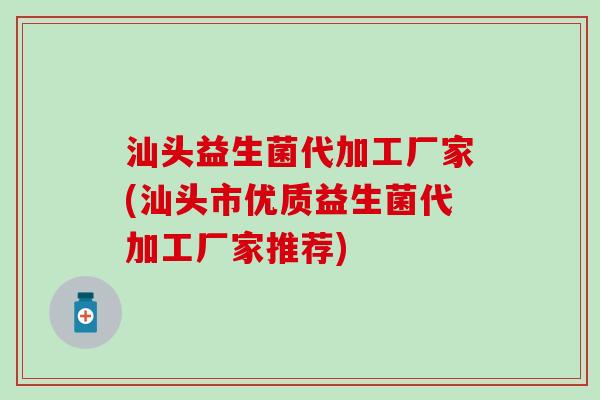 汕头益生菌代加工厂家(汕头市优质益生菌代加工厂家推荐)