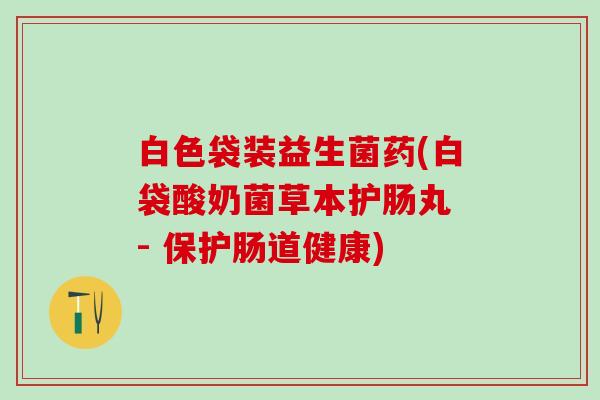白色袋装益生菌药(白袋酸奶菌草本护肠丸 - 保护肠道健康)
