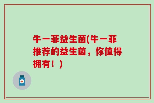 牛一菲益生菌(牛一菲推荐的益生菌，你值得拥有！)