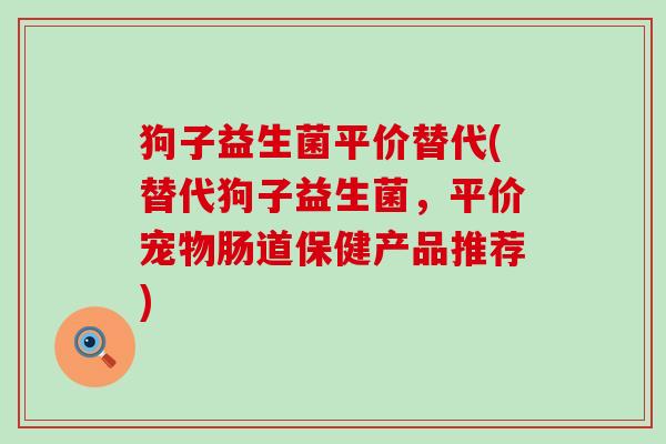 狗子益生菌平价替代(替代狗子益生菌，平价宠物肠道保健产品推荐)