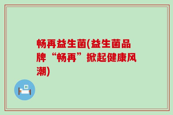 畅再益生菌(益生菌品牌“畅再”掀起健康风潮)
