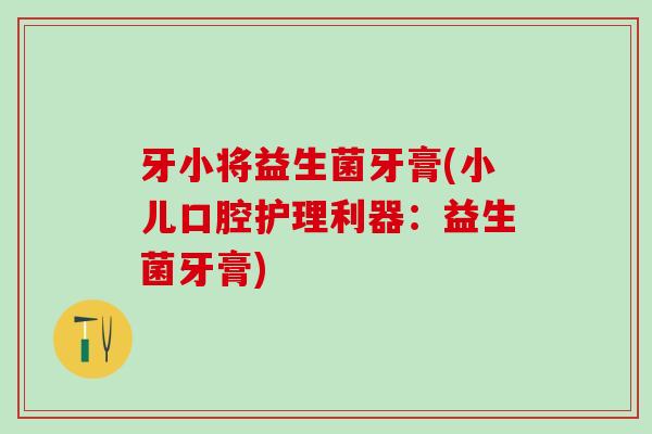 牙小将益生菌牙膏(小儿口腔护理利器：益生菌牙膏)