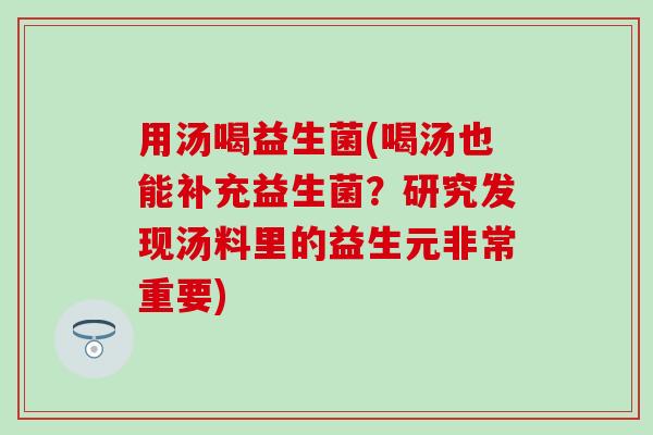 用汤喝益生菌(喝汤也能补充益生菌？研究发现汤料里的益生元非常重要)
