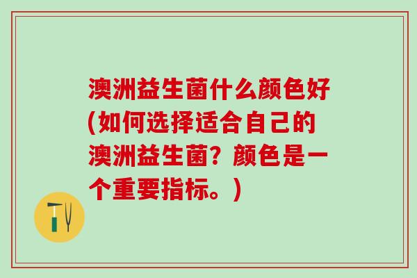 澳洲益生菌什么颜色好(如何选择适合自己的澳洲益生菌？颜色是一个重要指标。)