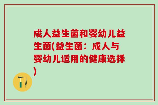 成人益生菌和婴幼儿益生菌(益生菌:成人与婴幼儿适用的健康选择) 成人益生菌和婴幼儿益生菌(益生菌:成人与婴幼儿适用的健康选择)