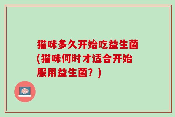猫咪多久开始吃益生菌(猫咪何时才适合开始服用益生菌？)