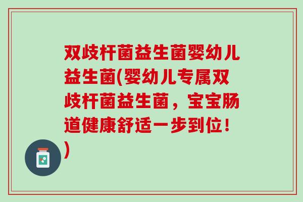双歧杆菌益生菌婴幼儿益生菌(婴幼儿专属双歧杆菌益生菌，宝宝肠道健康舒适一步到位！)