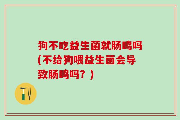 狗不吃益生菌就肠鸣吗(不给狗喂益生菌会导致肠鸣吗？)