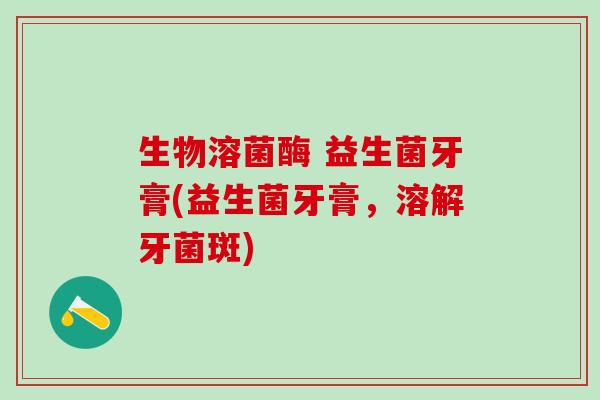 生物溶菌酶 益生菌牙膏(益生菌牙膏，溶解牙菌斑)