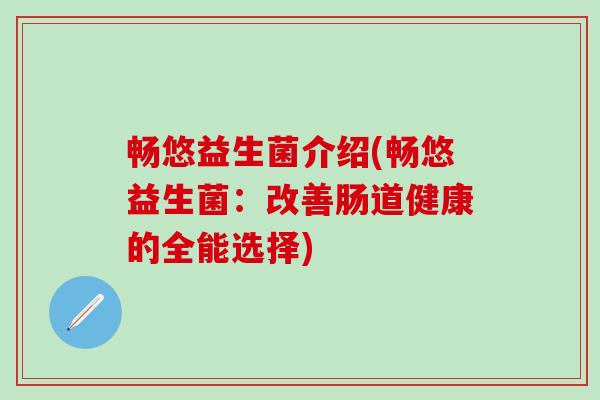 畅悠益生菌介绍(畅悠益生菌:改善肠道健康的全能选择) 畅悠益生菌介绍(畅悠益生菌:改善肠道健康的全能选择)
