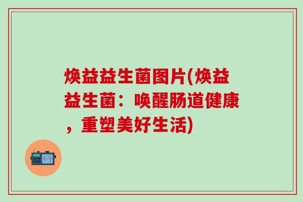 焕益益生菌图片(焕益益生菌：唤醒肠道健康，重塑美好生活)