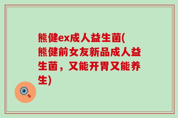 熊健ex成人益生菌(熊健前女友新品成人益生菌，又能开胃又能养生)