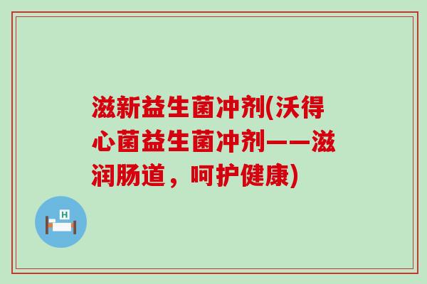 滋新益生菌冲剂(沃得心菌益生菌冲剂——滋润肠道，呵护健康)