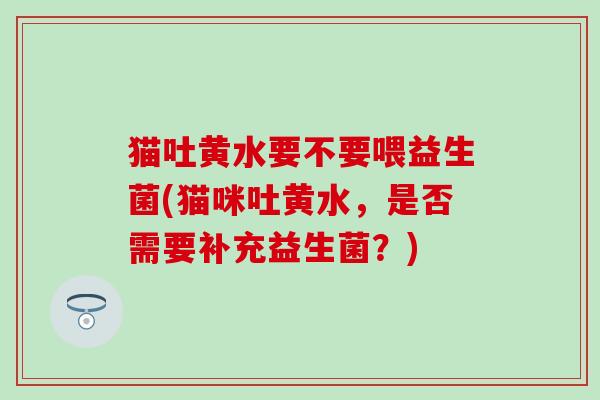 猫吐黄水要不要喂益生菌(猫咪吐黄水，是否需要补充益生菌？)