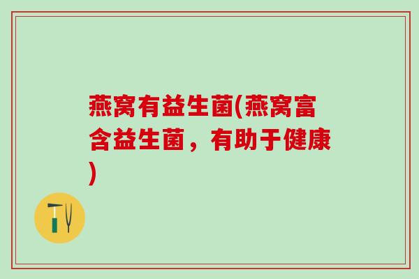 燕窝有益生菌(燕窝富含益生菌，有助于健康)