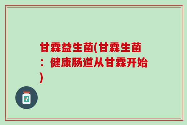 甘霖益生菌(甘霖生菌：健康肠道从甘霖开始)