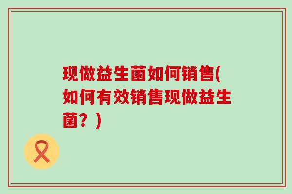 现做益生菌如何销售(如何有效销售现做益生菌？)
