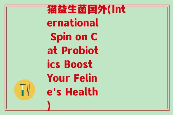 猫益生菌国外(International Spin on Cat Probiotics Boost Your Feline's Health)