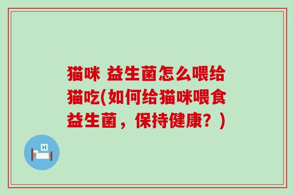 猫咪 益生菌怎么喂给猫吃(如何给猫咪喂食益生菌，保持健康？)