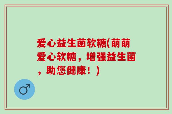 爱心益生菌软糖(萌萌爱心软糖，增强益生菌，助您健康！)
