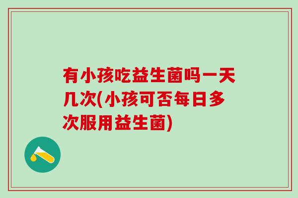 有小孩吃益生菌吗一天几次(小孩可否每日多次服用益生菌)