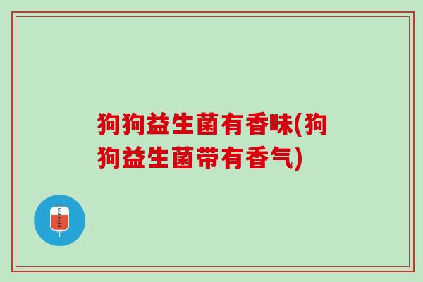 狗狗益生菌有香味(狗狗益生菌带有香气)