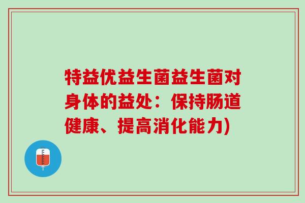特益优益生菌益生菌对身体的益处：保持肠道健康、提高消化能力)