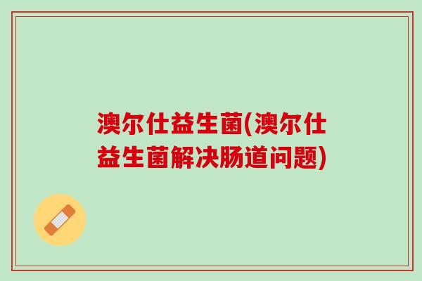 澳尔仕益生菌(澳尔仕益生菌解决肠道问题)