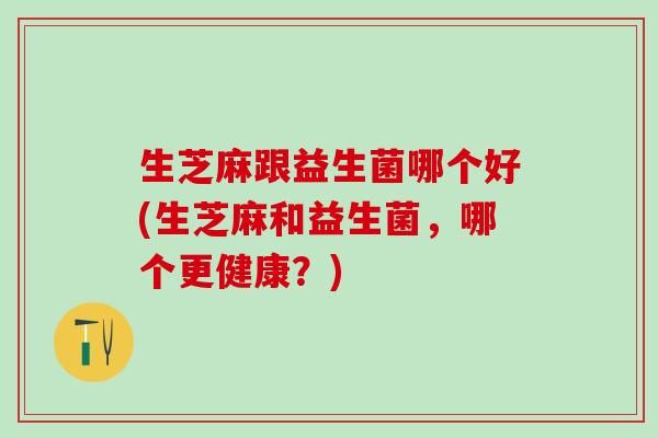 生芝麻跟益生菌哪个好(生芝麻和益生菌,哪个更健康?) 生芝麻跟益生菌哪个好(生芝麻和益生菌,哪个更健康?)