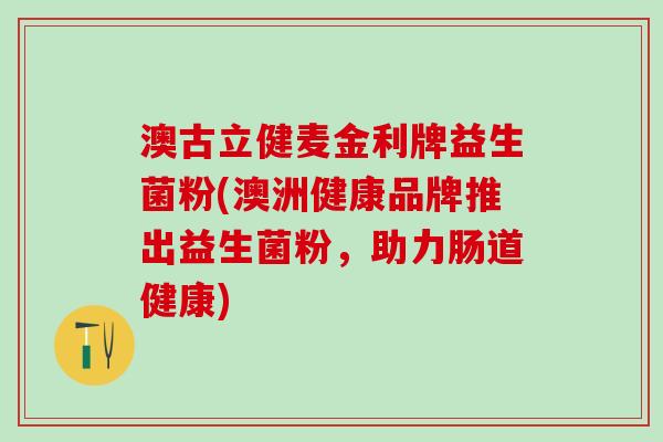 澳古立健麦金利牌益生菌粉(澳洲健康品牌推出益生菌粉，助力肠道健康)
