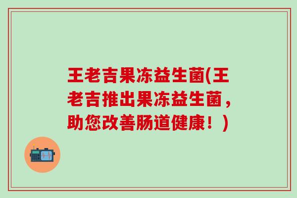 王老吉果冻益生菌(王老吉推出果冻益生菌，助您改善肠道健康！)
