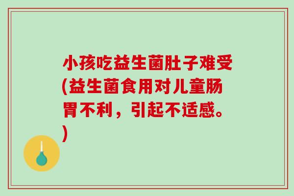 小孩吃益生菌肚子难受(益生菌食用对儿童肠胃不利，引起不适感。)