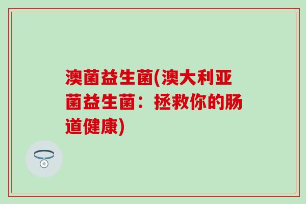 澳菌益生菌(澳大利亚菌益生菌：拯救你的肠道健康)